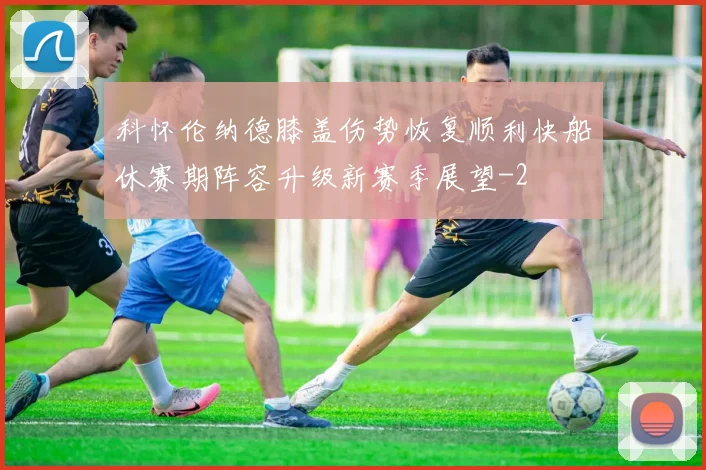 科怀伦纳德膝盖伤势恢复顺利快船休赛期阵容升级新赛季展望