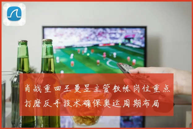 肖战重回王曼昱主管教练岗位重点打磨反手技术确保奥运周期布局
