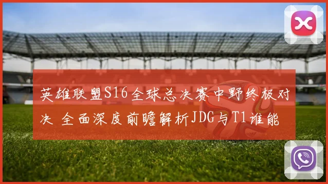 英雄联盟S16全球总决赛中野终极对决 全面深度前瞻解析JDG与T1谁能凭借野区优势锁定最终胜局