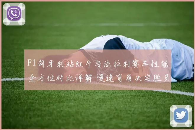 F1匈牙利站红牛与法拉利赛车性能全方位对比详解 慢速弯角决定胜负