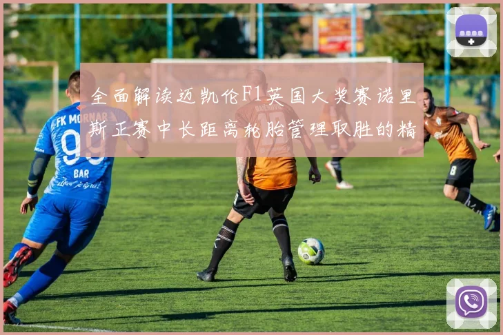 全面解读迈凯伦F1英国大奖赛诺里斯正赛中长距离轮胎管理取胜的精妙策略