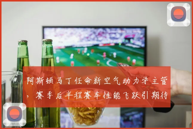 阿斯顿马丁任命新空气动力学主管，赛季后半程赛车性能飞跃引期待