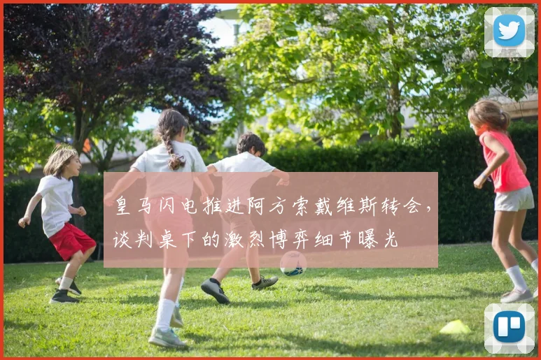 皇马闪电推进阿方索戴维斯转会，谈判桌下的激烈博弈细节曝光
