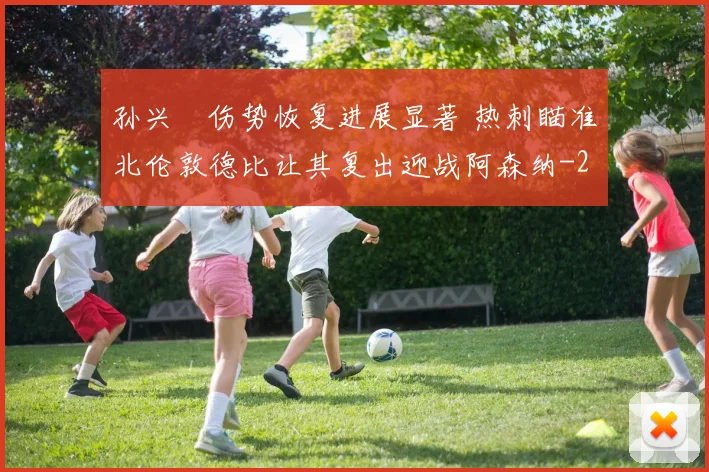 孙兴慜伤势恢复进展显著 热刺瞄准北伦敦德比让其复出迎战阿森纳