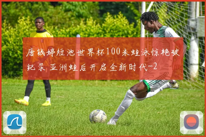 唐钱婷短池世界杯100米蛙泳惊艳破纪录 亚洲蛙后开启全新时代