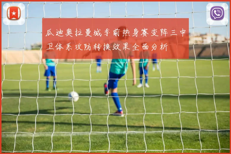 瓜迪奥拉曼城季前热身赛变阵三中卫体系攻防转换效果全面分析