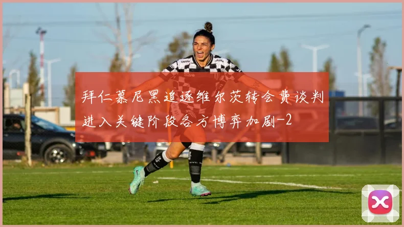 拜仁慕尼黑追逐维尔茨转会费谈判进入关键阶段各方博弈加剧
