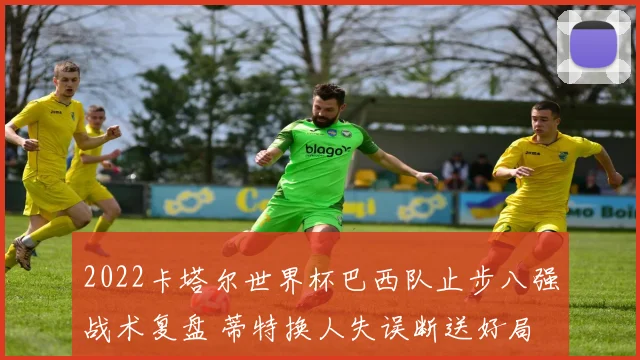 2022卡塔尔世界杯巴西队止步八强战术复盘 蒂特换人失误断送好局