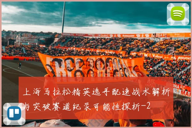 上海马拉松精英选手配速战术解析与突破赛道纪录可能性探析