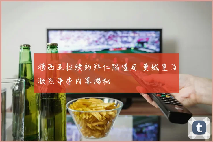 穆西亚拉续约拜仁陷僵局 曼城皇马激烈争夺内幕揭秘
