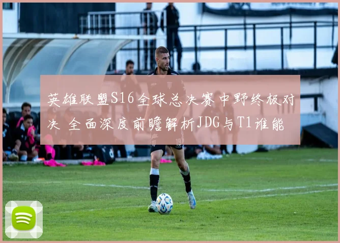 英雄联盟S16全球总决赛中野终极对决 全面深度前瞻解析JDG与T1谁能凭借野区优势锁定最终胜局